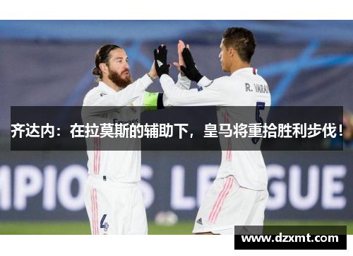 齐达内：在拉莫斯的辅助下，皇马将重拾胜利步伐！