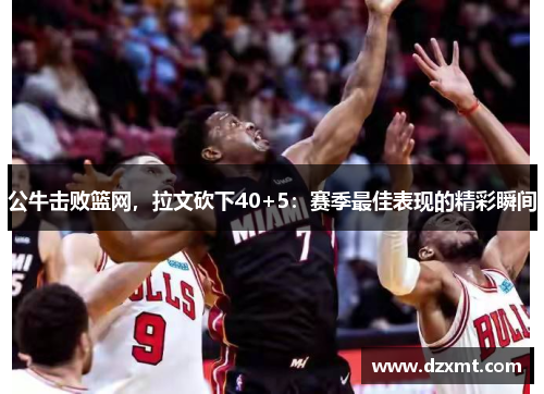 公牛击败篮网，拉文砍下40+5：赛季最佳表现的精彩瞬间