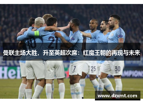曼联主场大胜，升至英超次席：红魔王朝的再现与未来