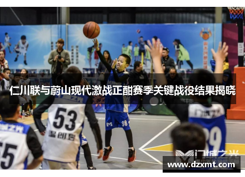 仁川联与蔚山现代激战正酣赛季关键战役结果揭晓