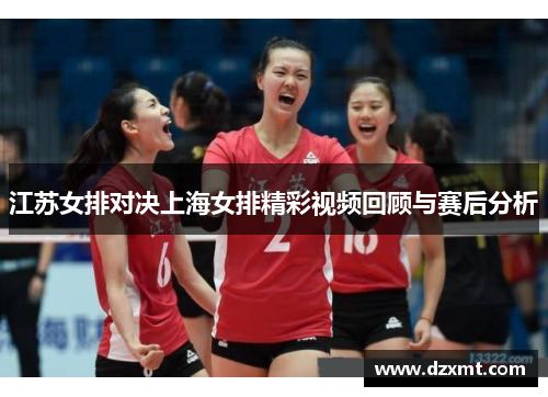 江苏女排对决上海女排精彩视频回顾与赛后分析