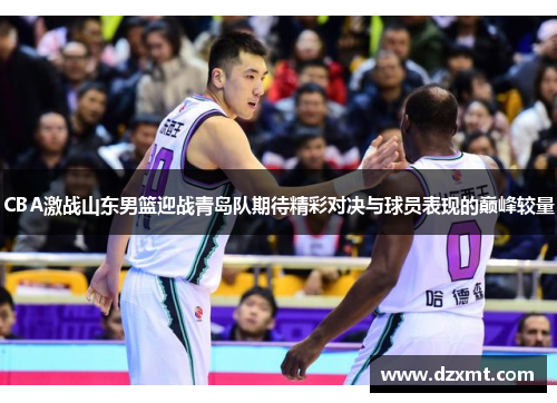CBA激战山东男篮迎战青岛队期待精彩对决与球员表现的巅峰较量